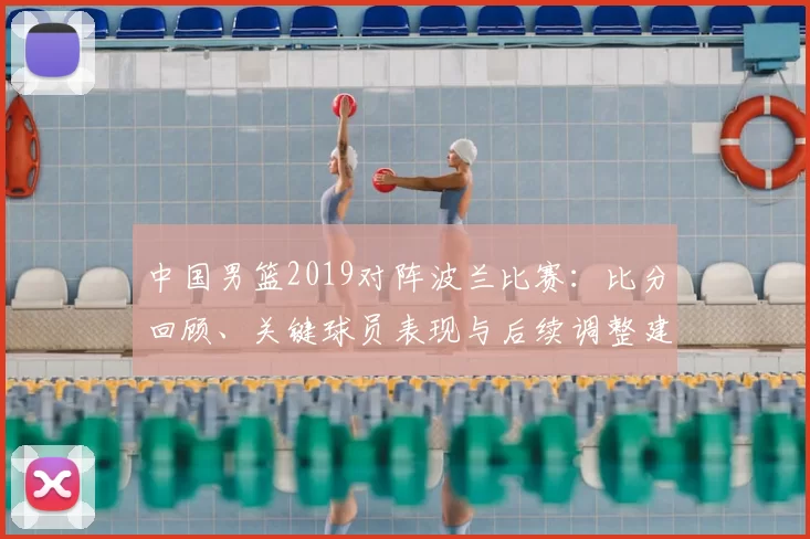 中国男篮2019对阵波兰比赛：比分回顾、关键球员表现与后续调整建议